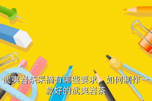 武夷巖茶采摘有哪些要求，如何制作一款好的武夷巖茶