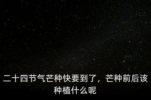 二十四節(jié)氣芒種快要到了，芒種前后該種植什么呢