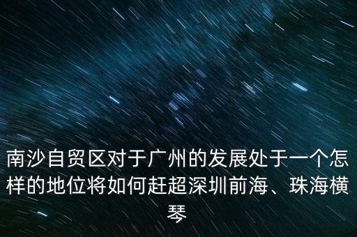 南沙自貿(mào)區(qū)對于廣州的發(fā)展處于一個怎樣的地位將如何趕超深圳前海、珠海橫琴