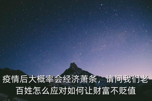 疫情后大概率會經(jīng)濟蕭條，請問我們老百姓怎么應對如何讓財富不貶值
