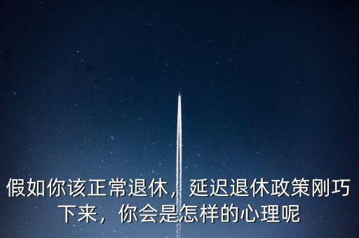 假如你該正常退休，延遲退休政策剛巧下來(lái)，你會(huì)是怎樣的心理呢