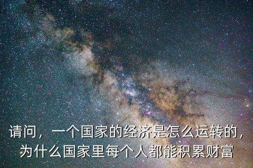 請(qǐng)問(wèn)，一個(gè)國(guó)家的經(jīng)濟(jì)是怎么運(yùn)轉(zhuǎn)的，為什么國(guó)家里每個(gè)人都能積累財(cái)富