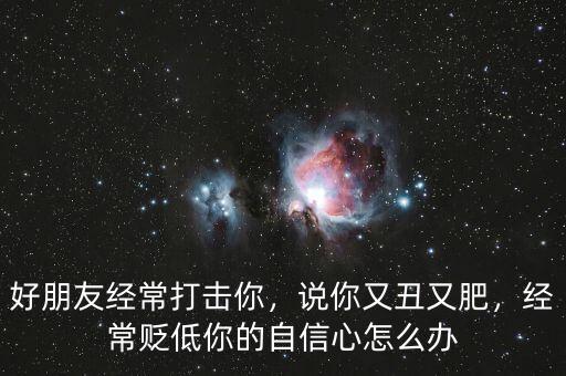 好朋友經(jīng)常打擊你，說你又丑又肥，經(jīng)常貶低你的自信心怎么辦