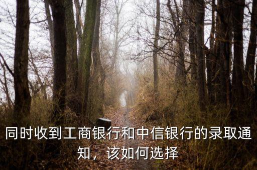 同時(shí)收到工商銀行和中信銀行的錄取通知，該如何選擇
