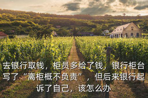 去銀行取錢，柜員多給了錢，銀行柜臺(tái)寫了“離柜概不負(fù)責(zé)”，但后來銀行起訴了自己，該怎么辦