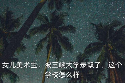 女兒美術(shù)生，被三峽大學(xué)錄取了，這個學(xué)校怎么樣