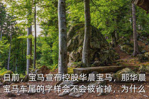 日前，寶馬宣布控股華晨寶馬，那華晨寶馬車尾的字樣會(huì)不會(huì)被省掉，為什么
