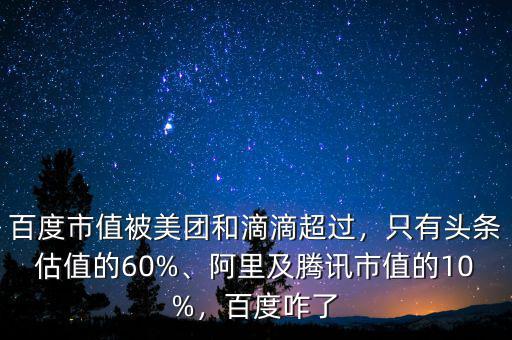 百度市值被美團(tuán)和滴滴超過(guò)，只有頭條估值的60%、阿里及騰訊市值的10%，百度咋了
