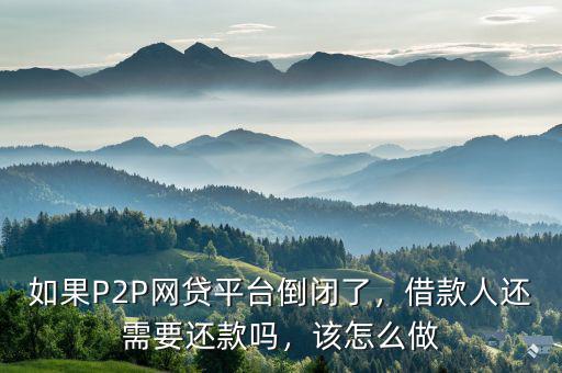 如果P2P網(wǎng)貸平臺(tái)倒閉了，借款人還需要還款嗎，該怎么做