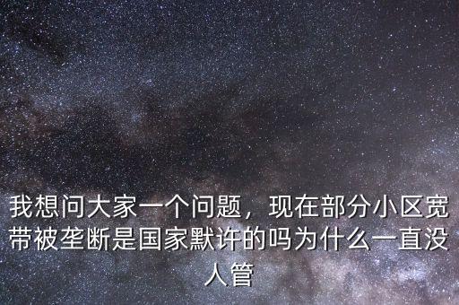 我想問(wèn)大家一個(gè)問(wèn)題，現(xiàn)在部分小區(qū)寬帶被壟斷是國(guó)家默許的嗎為什么一直沒(méi)人管