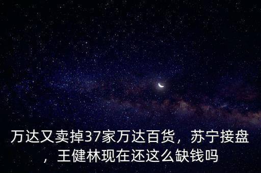 萬(wàn)達(dá)又賣掉37家萬(wàn)達(dá)百貨，蘇寧接盤，王健林現(xiàn)在還這么缺錢嗎