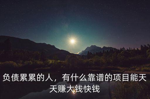 負債累累的人，有什么靠譜的項目能天天賺大錢快錢