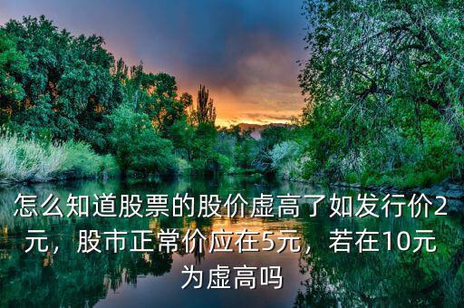 怎么知道股票的股價虛高了如發(fā)行價2元，股市正常價應(yīng)在5元，若在10元為虛高嗎