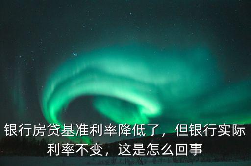 銀行房貸基準(zhǔn)利率降低了，但銀行實(shí)際利率不變，這是怎么回事