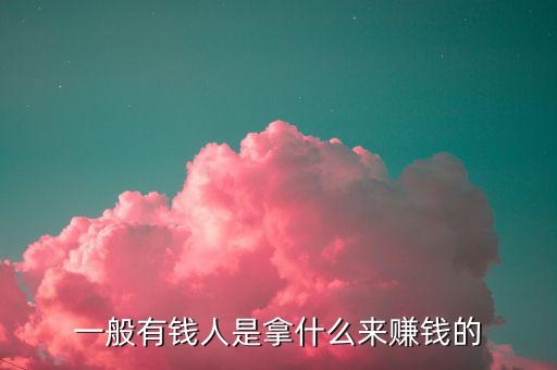 一般有錢人是拿什么來(lái)賺錢的