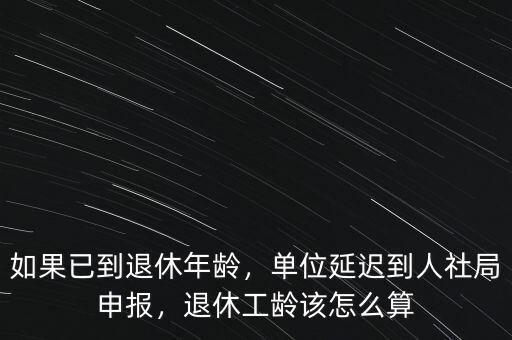 如果已到退休年齡，單位延遲到人社局申報，退休工齡該怎么算