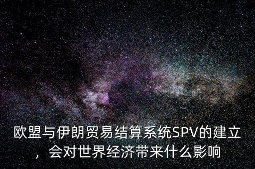 歐盟與伊朗貿(mào)易結(jié)算系統(tǒng)SPV的建立，會對世界經(jīng)濟帶來什么影響