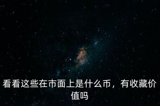 看看這些在市面上是什么幣，有收藏價(jià)值嗎
