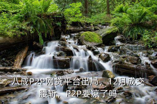 八成P2P網(wǎng)貸平臺出局，12月成交腰斬，P2P要涼了嗎