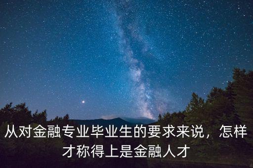 從對金融專業(yè)畢業(yè)生的要求來說，怎樣才稱得上是金融人才