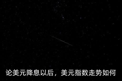 論美元降息以后，美元指數(shù)走勢(shì)如何