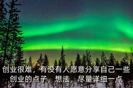 創(chuàng)業(yè)很難，有沒有人愿意分享自己一些創(chuàng)業(yè)的點(diǎn)子，想法，盡量詳細(xì)一點(diǎn)