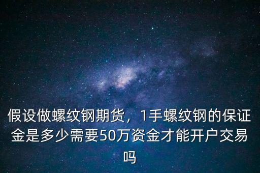假設(shè)做螺紋鋼期貨，1手螺紋鋼的保證金是多少需要50萬資金才能開戶交易嗎