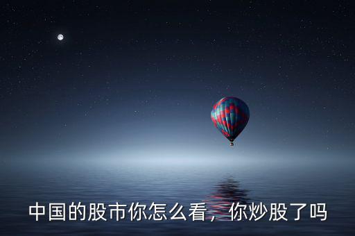 中國的股市你怎么看，你炒股了嗎