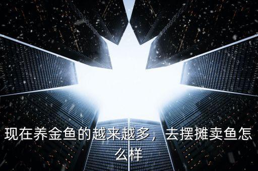 現(xiàn)在養(yǎng)金魚(yú)的越來(lái)越多，去擺攤賣(mài)魚(yú)怎么樣
