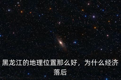 黑龍江的地理位置那么好，為什么經(jīng)濟(jì)落后