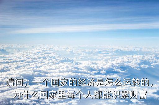 請問，一個(gè)國家的經(jīng)濟(jì)是怎么運(yùn)轉(zhuǎn)的，為什么國家里每個(gè)人都能積累財(cái)富