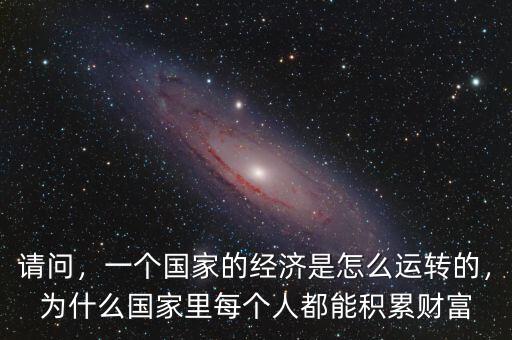 請(qǐng)問(wèn)，一個(gè)國(guó)家的經(jīng)濟(jì)是怎么運(yùn)轉(zhuǎn)的，為什么國(guó)家里每個(gè)人都能積累財(cái)富