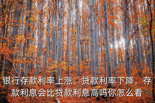 銀行存款利率上漲、貸款利率下降，存款利息會比貸款利息高嗎你怎么看