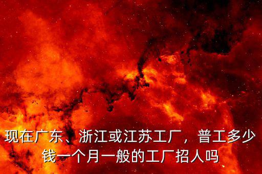 現(xiàn)在廣東、浙江或江蘇工廠，普工多少錢(qián)一個(gè)月一般的工廠招人嗎