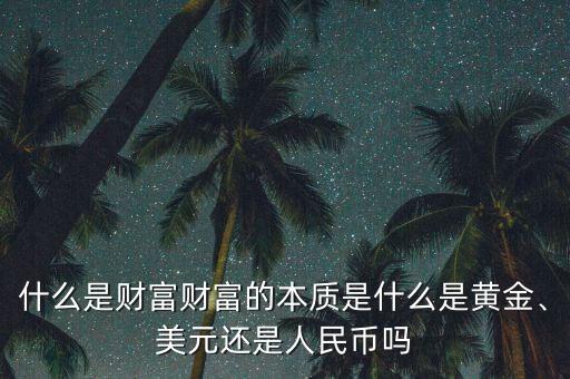 什么是財富財富的本質是什么是黃金、美元還是人民幣嗎