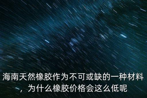 海南天然橡膠作為不可或缺的一種材料，為什么橡膠價格會這么低呢