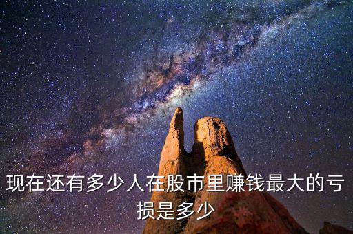 現在還有多少人在股市里賺錢最大的虧損是多少