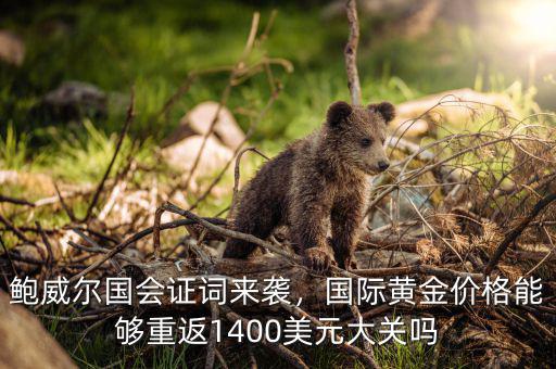 鮑威爾國會證詞來襲，國際黃金價格能夠重返1400美元大關(guān)嗎