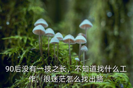 90后沒有一技之長，不知道找什么工作，很迷茫怎么找出路