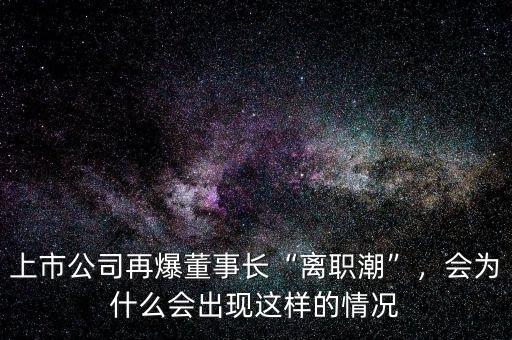 上市公司再爆董事長“離職潮”，會為什么會出現(xiàn)這樣的情況