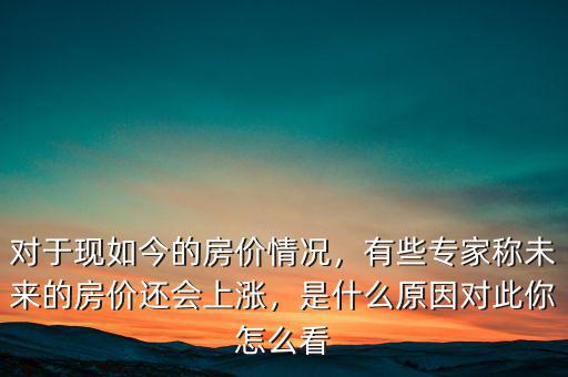 對(duì)于現(xiàn)如今的房?jī)r(jià)情況，有些專家稱未來(lái)的房?jī)r(jià)還會(huì)上漲，是什么原因?qū)Υ四阍趺纯? class=