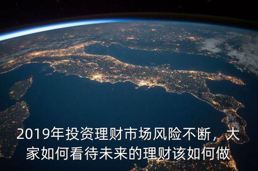 2019年投資理財市場風(fēng)險不斷，大家如何看待未來的理財該如何做