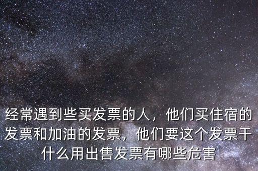 經(jīng)常遇到些買發(fā)票的人，他們買住宿的發(fā)票和加油的發(fā)票，他們要這個發(fā)票干什么用出售發(fā)票有哪些危害