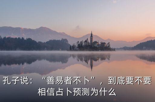孔子說(shuō)：“善易者不卜”，到底要不要相信占卜預(yù)測(cè)為什么