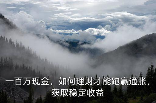一百萬(wàn)現(xiàn)金，如何理財(cái)才能跑贏通脹，獲取穩(wěn)定收益