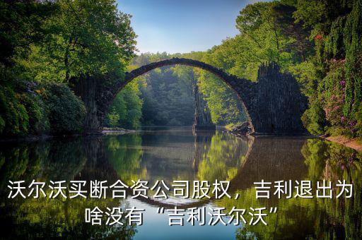 沃爾沃買斷合資公司股權，吉利退出為啥沒有“吉利沃爾沃”