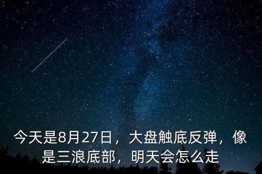 今天是8月27日，大盤觸底反彈，像是三浪底部，明天會怎么走