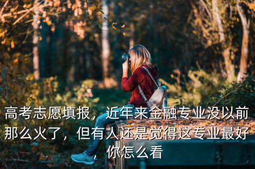 高考志愿填報，近年來金融專業(yè)沒以前那么火了，但有人還是覺得這專業(yè)最好，你怎么看