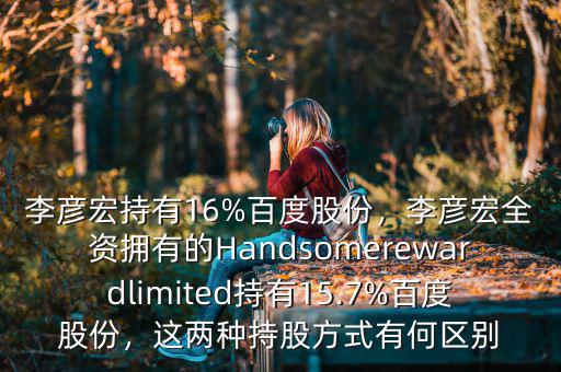 李彥宏持有16%百度股份，李彥宏全資擁有的Handsomerewardlimited持有15.7%百度股份，這兩種持股方式有何區(qū)別