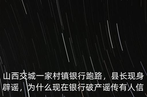 山西交城一家村鎮(zhèn)銀行跑路，縣長現(xiàn)身辟謠，為什么現(xiàn)在銀行破產(chǎn)謠傳有人信